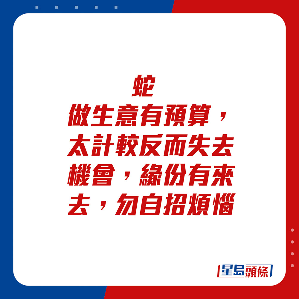 生肖运程 - 蛇：做生意有预算，太计较反而失去机会。缘份有来去，勿自招烦恼。