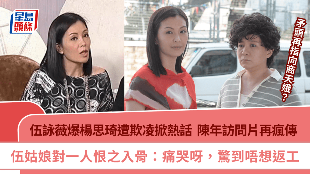 伍詠薇爆楊思琦遭欺凌掀熱話  陳年訪問再瘋傳  伍姑娘對一人恨之入骨：痛哭呀，驚到唔想返工