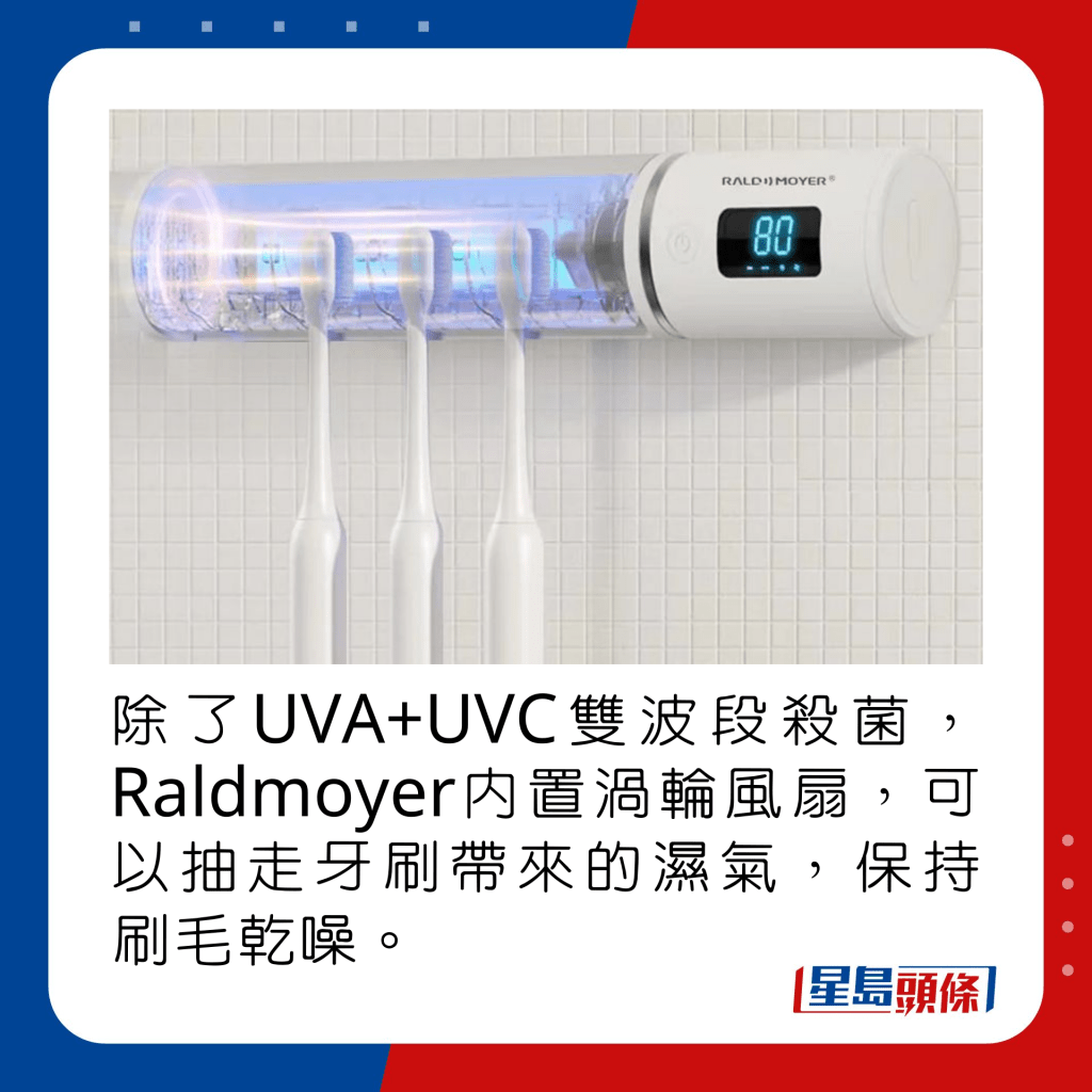 除了UVA+UVC雙波段殺菌，Raldmoyer內置渦輪風扇，可以抽走牙刷帶來的濕氣，保持刷毛乾噪。