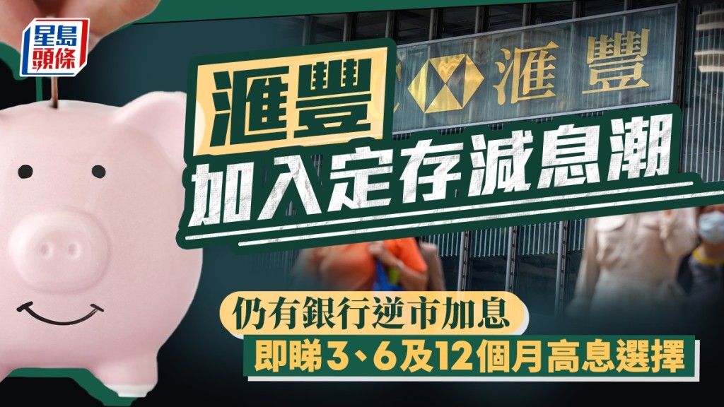 定存攻略|滙豐加入定存減息潮 仍有銀行逆市加息 即睇3、6及12個月高息選擇