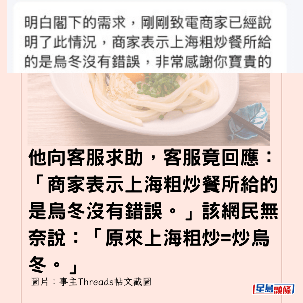  他向客服求助，客服竟回應：「商家表示上海粗炒餐所給的是烏冬沒有錯誤。」該網民無奈說：「原來上海粗炒=炒烏冬。」