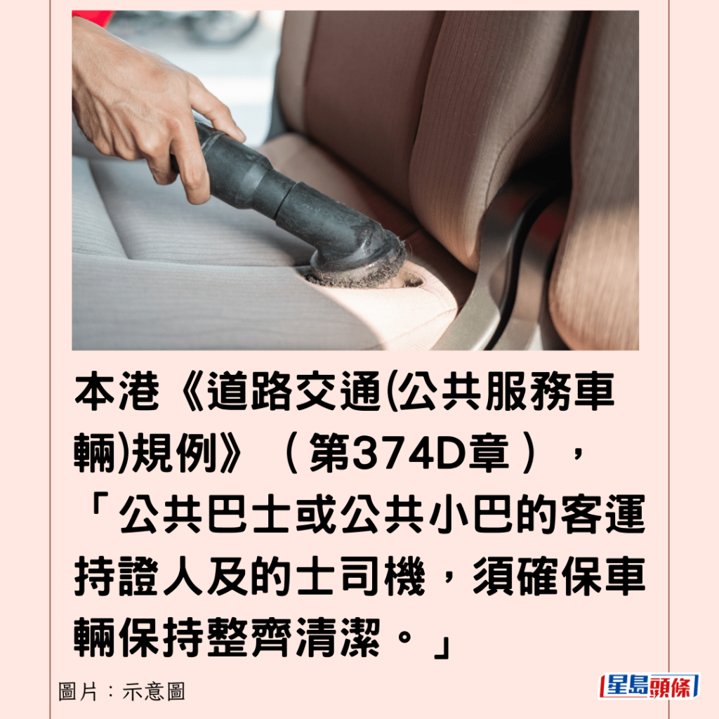 本港《道路交通(公共服務車輛)規例》（第374D章），「公共巴士或公共小巴的客運持證人及的士司機，須確保車輛保持整齊清潔。」