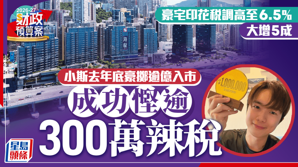財政預算案2026︱豪宅印花稅調高至6.5% 料增10億收入 小斯去年底豪擲逾億入市 成功慳逾300萬辣稅