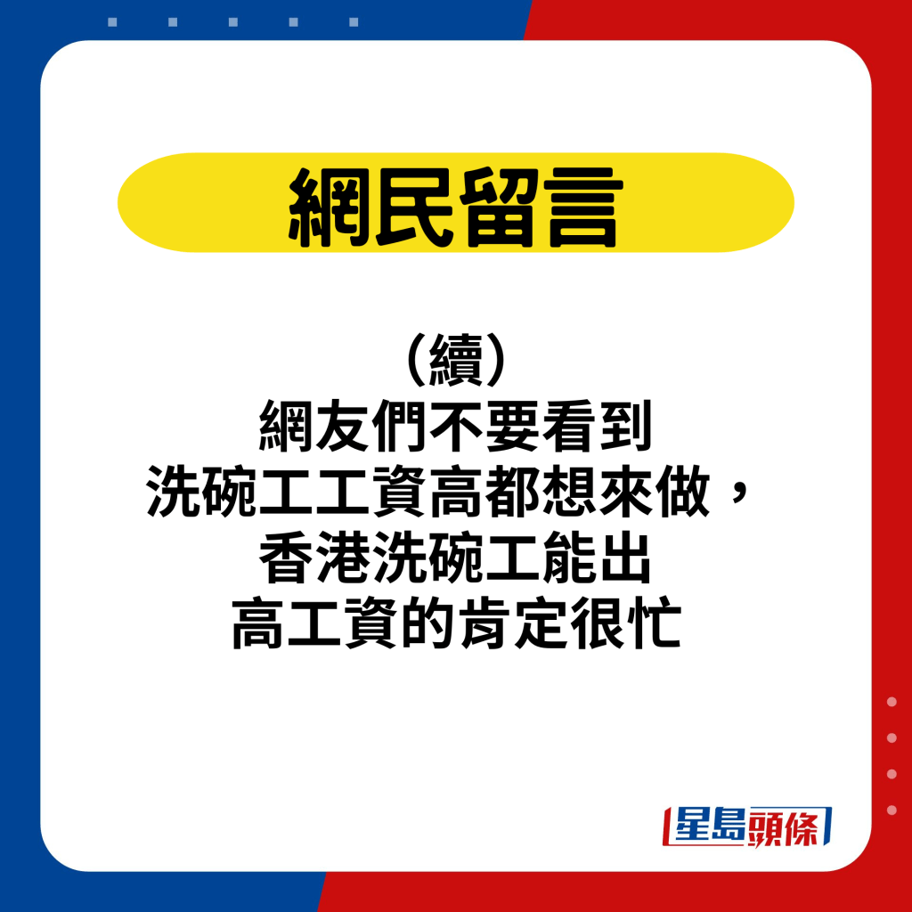 網民留言：（續） 網友們不要看到洗碗工工資高都想來做，香港洗碗工能出高工資的肯定很忙