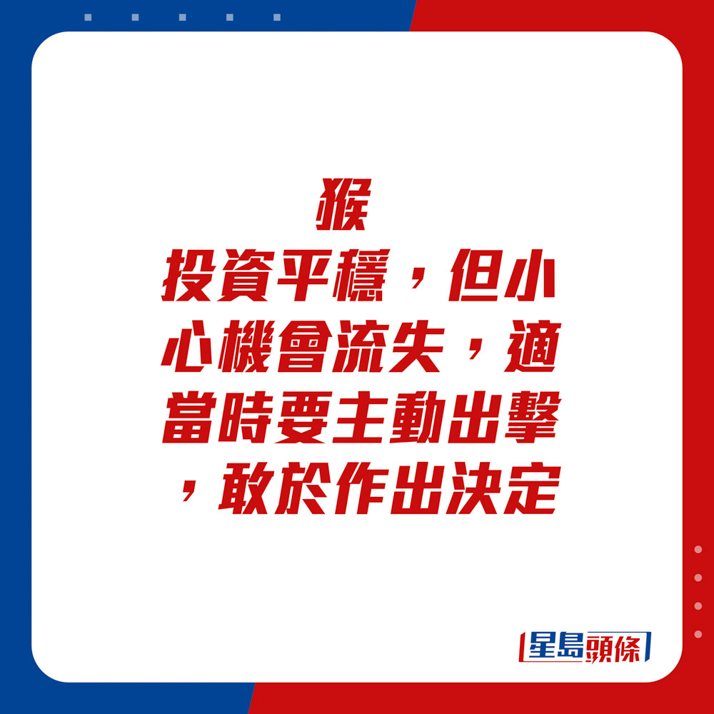 生肖運程 - 猴：投資平穩，但小心機會流失，適當時要主動出擊，敢於作出決定。