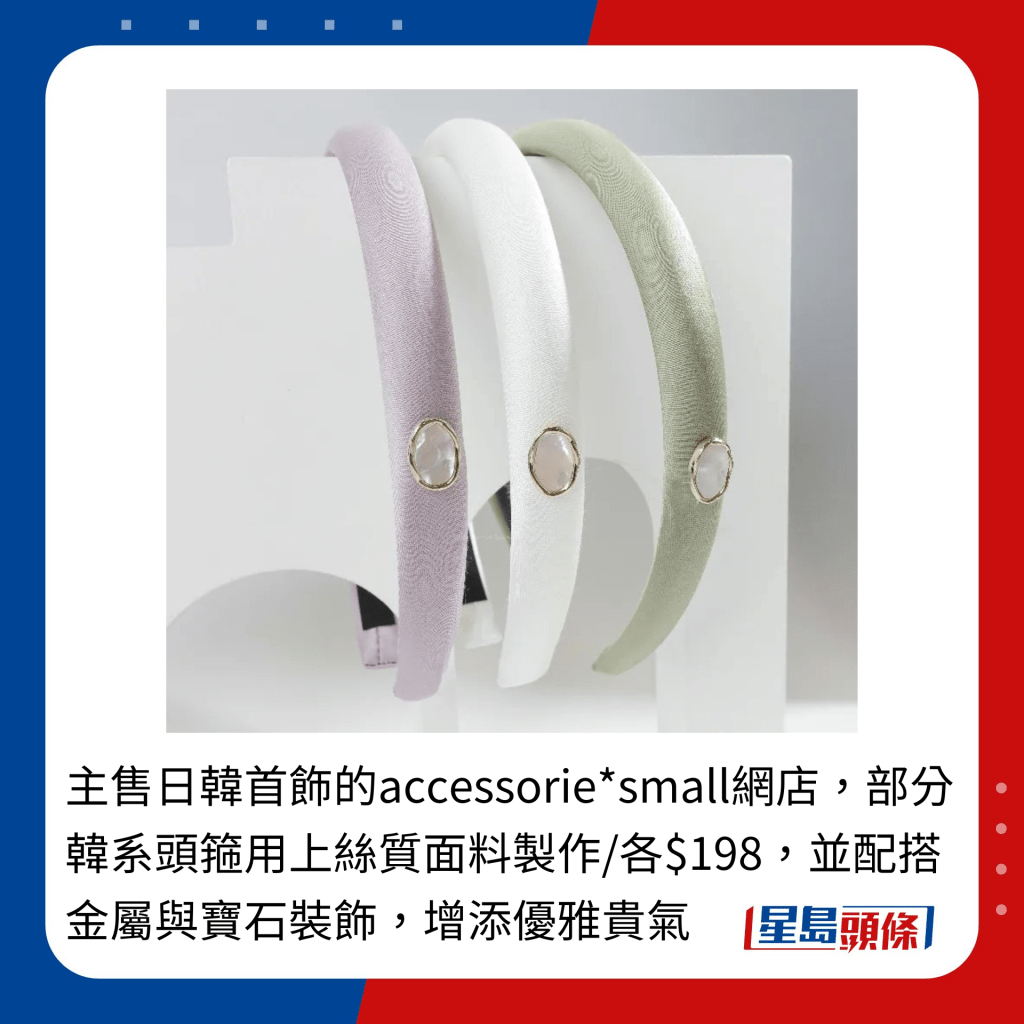 主售日韩首饰的accessorie*small网店，部分韩系头箍用上丝质面料制作/各$198，并配搭金属与宝石装饰，增添优雅贵气