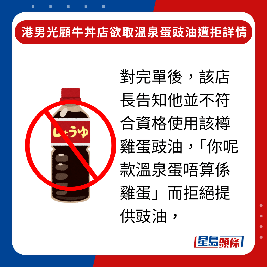 对完单后，该店长告知他并不符合资格使用该樽鸡蛋豉油，「你呢款温泉蛋唔算系鸡蛋」而拒绝提供豉油