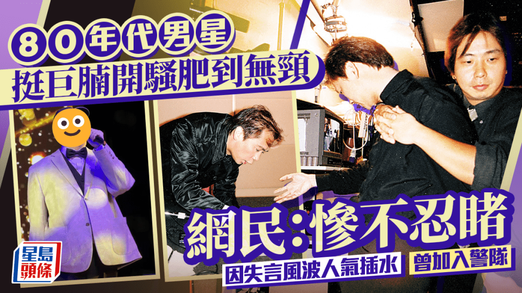 80年代男星挺巨腩开骚肥到无颈  网民：惨不忍睹  因失言风波人气插水一度减产加入警队