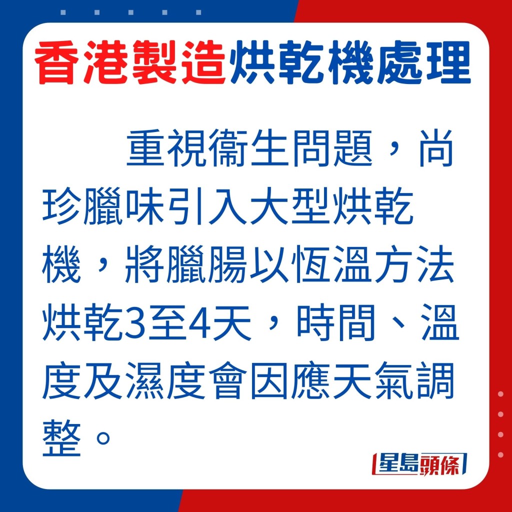 重视衞生问题，尚珍腊味引入大型烘乾机，将腊肠以恒温方法烘乾3至4天，时间、温度及湿度会因应天气调整。