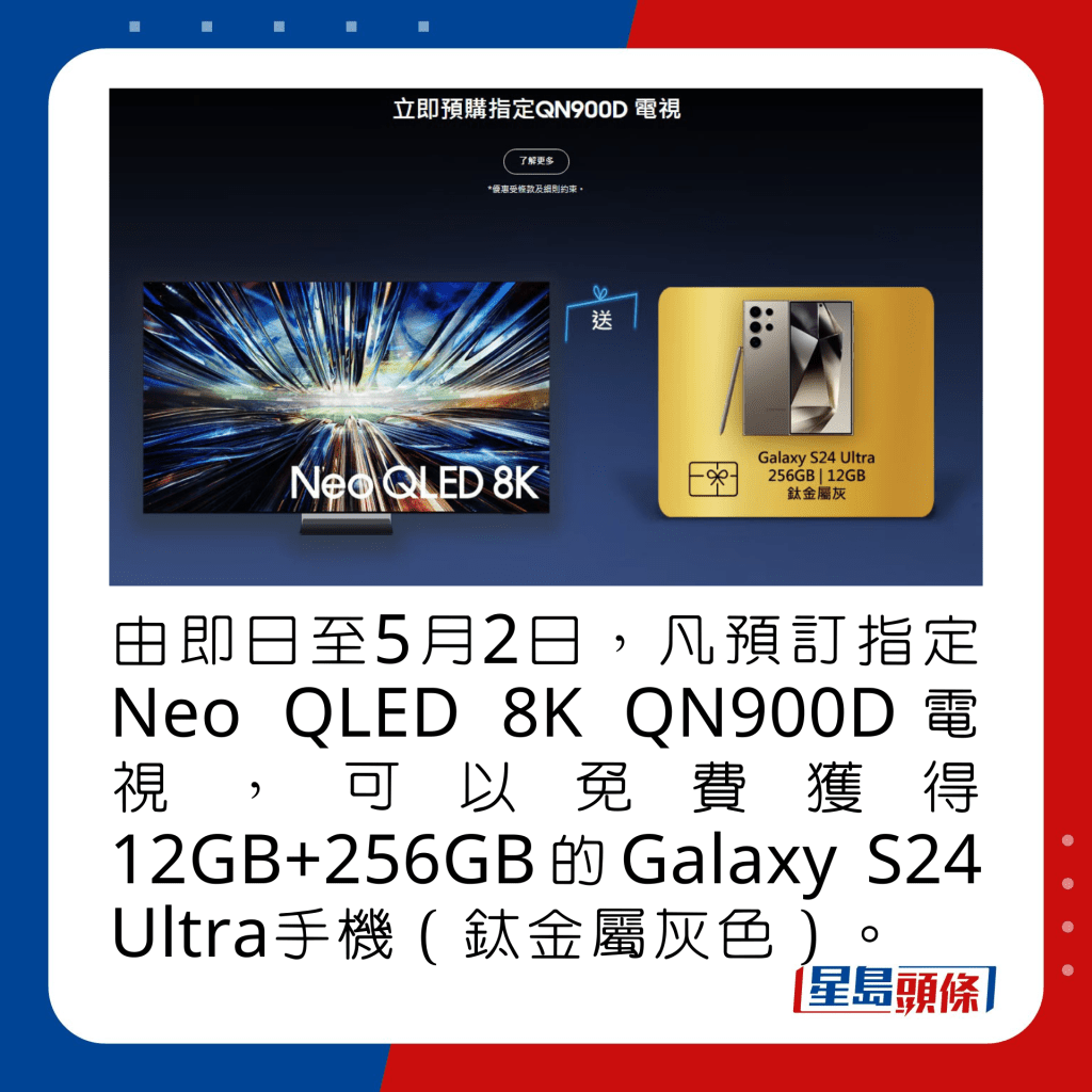 由即日至5月2日，凡預訂指定Neo QLED 8K QN900D電視，可以免費獲得12GB+256GB的Galaxy S24 Ultra手機（鈦金屬灰色）。