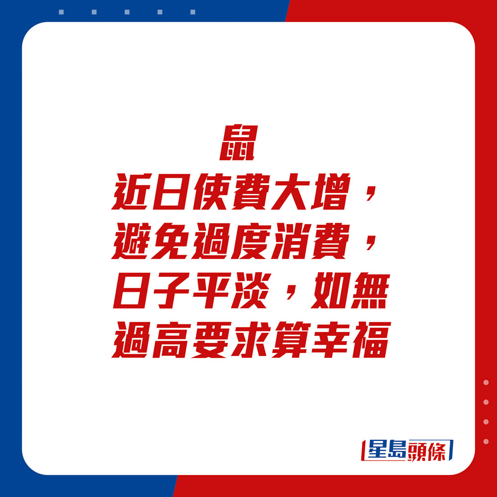 生肖運程 - 鼠：近日使費大增，避免過度消費。日子平淡，如無過高要求算幸福。