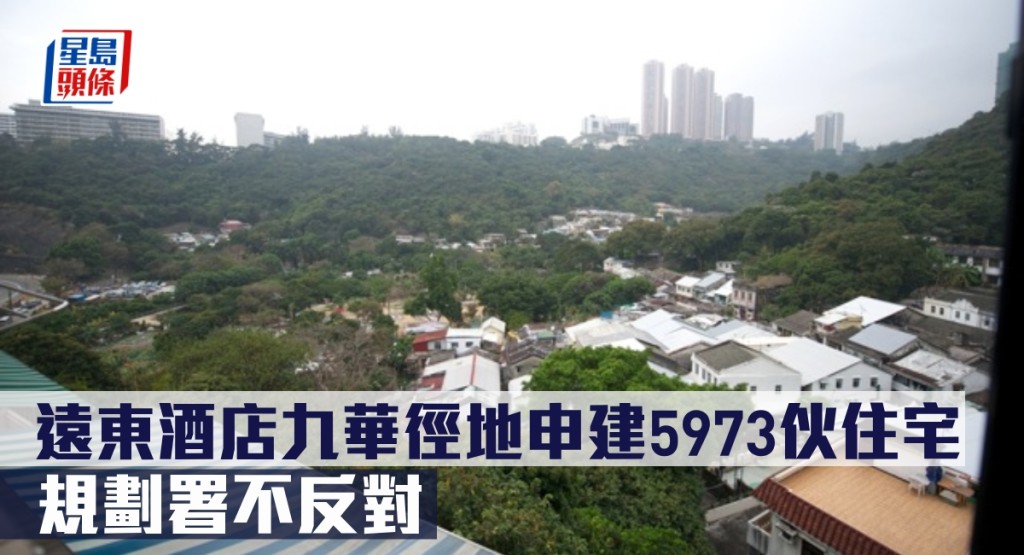 遠東酒店九華徑地申建5973伙住宅,獲規劃署不反對。