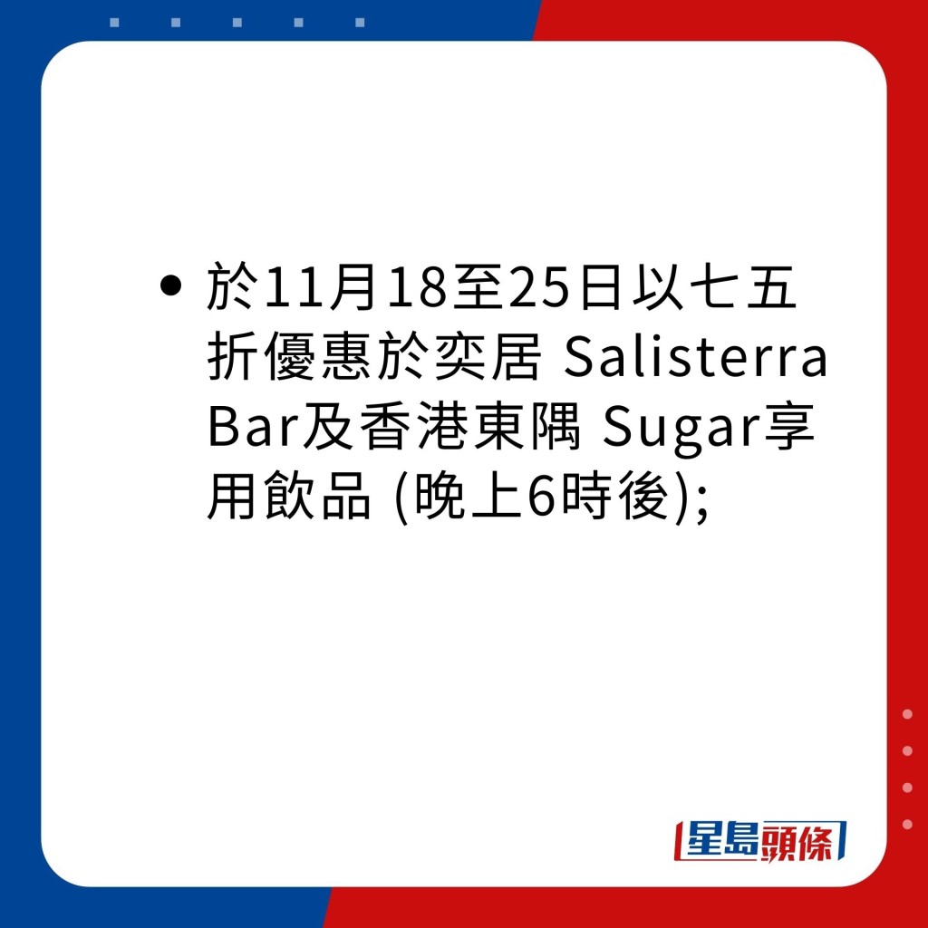 於11月18至25日以七五折優惠於奕居 Salisterra Bar及香港東隅 Sugar享用飲品 (晚上6時後);