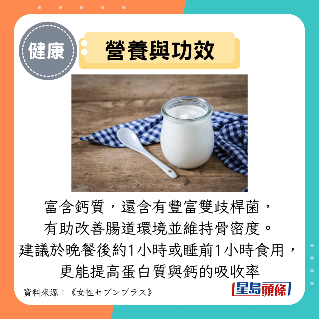 营养与功效：富含钙质，还含有丰富双歧杆菌， 有助改善肠道环境并维持骨密度。 建议于晚餐后约1小时或睡前1小时食用， 更能提高蛋白质与钙的吸收率