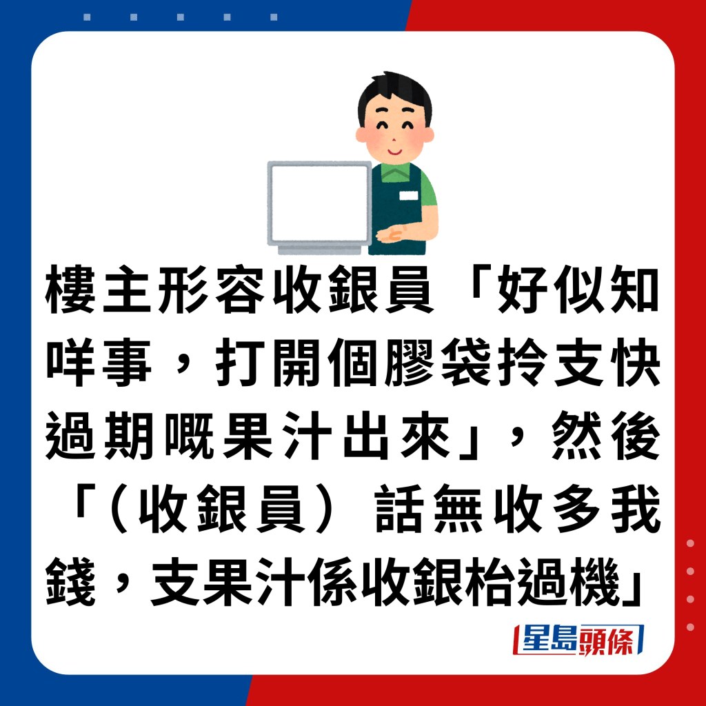 樓主形容收銀員「好似知咩事，打開個膠袋拎支快過期嘅果汁出來」，然後「（收銀員）話無收多我錢，支果汁係收銀枱過機」