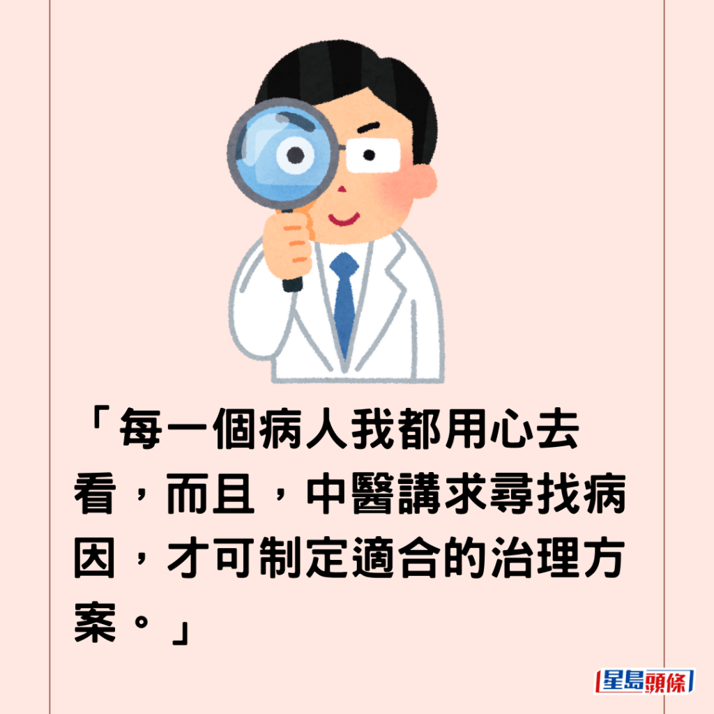  「每一個病人我都用心去看，而且，中醫講求尋找病因，才可制定適合的治理方案。」