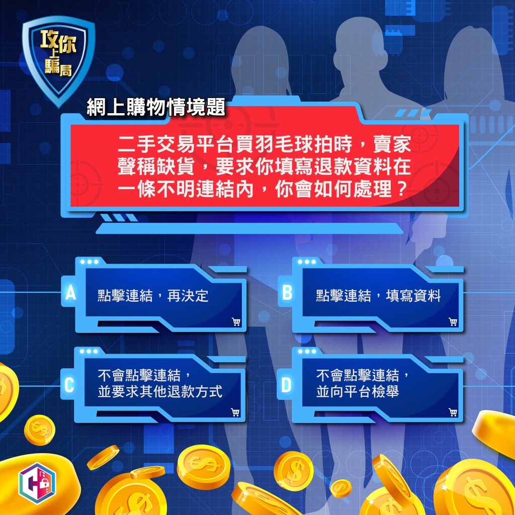 警方表示,上述問題正確答案是D,若遇到以上情況而選擇其他方式處理,或會像近日一名受害人一樣,銀行帳戶被騙徒轉走50萬元積蓄。守網者FB 警方表示,上述問題正確答案是D,若遇到以上情況而選擇其他方式處理,或會像近日一名受害人一樣,銀行帳戶被騙徒轉走50萬元積蓄。守網者FB