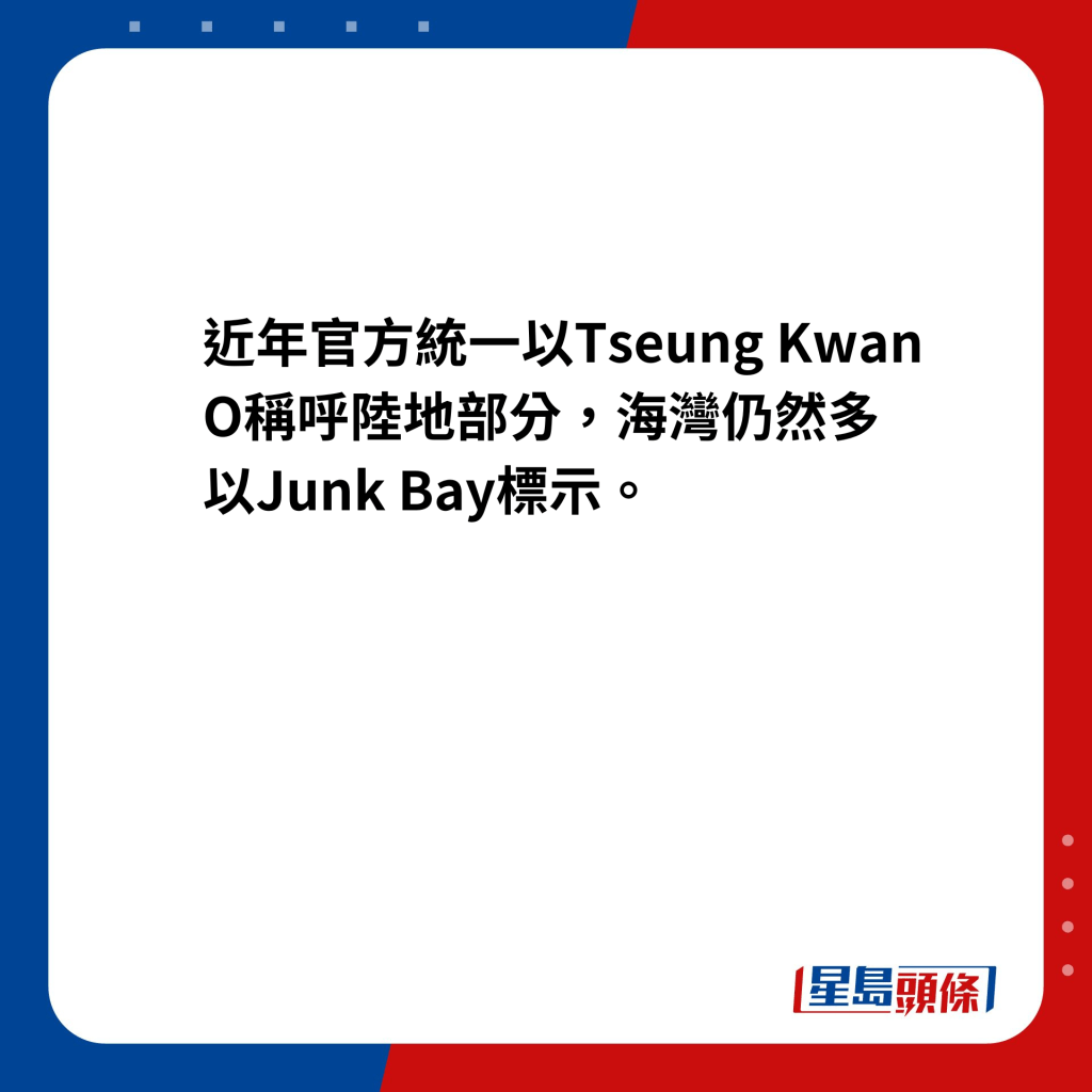 將軍澳地名，近年官方統一以Tseung Kwan O稱呼陸地部分，海灣仍然多以Junk Bay標示。