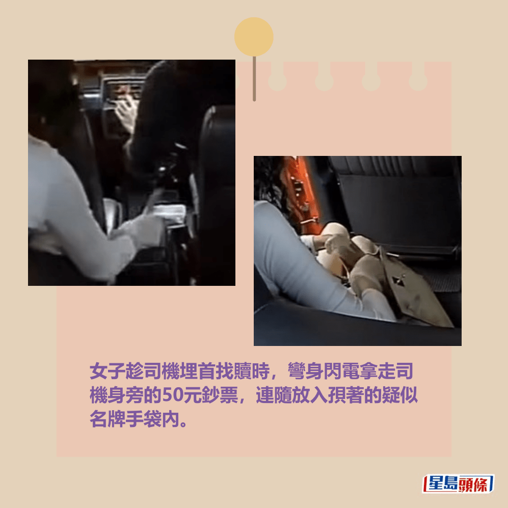 女子趁司機埋首找贖時,彎身閃電拿走司 機身旁的50元鈔票,連隨放入孭著的疑似 名牌手袋內。fb「的士司機資訊網 Taxi」截圖 女子趁司機埋首找贖時,彎身閃電拿走司 機身旁的50元鈔票,連隨放入孭著的疑似 名牌手袋內。fb「的士司機資訊網 Taxi」截圖