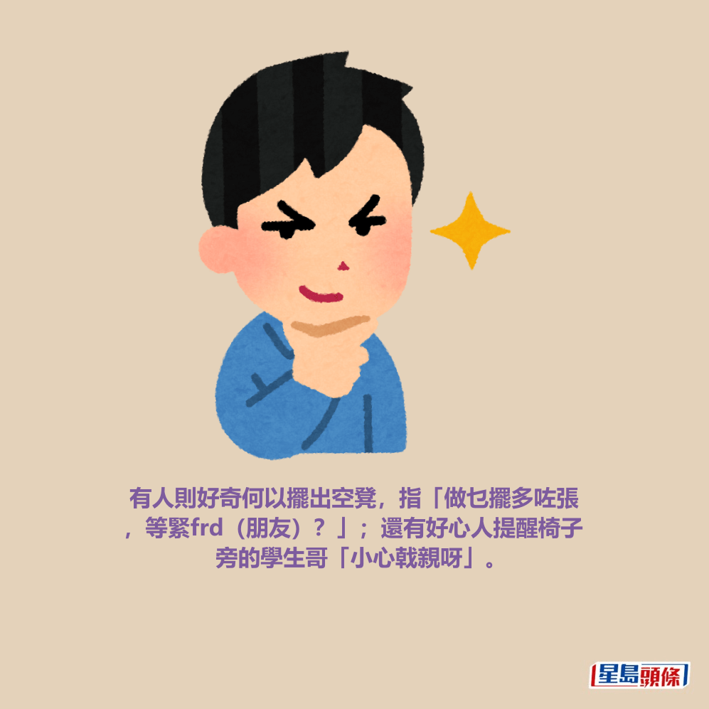 有人則好奇何以擺出空凳，指「做乜擺多咗張 ，等緊frd（朋友）？」；還有好心人提醒椅子 旁的學生哥「小心戟親呀」