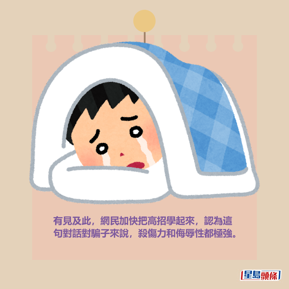 有見及此,網民加快把高招學起來,認為這 句對話對騙子來說,殺傷力和侮辱性都極強。 有見及此,網民加快把高招學起來,認為這 句對話對騙子來說,殺傷力和侮辱性都極強。
