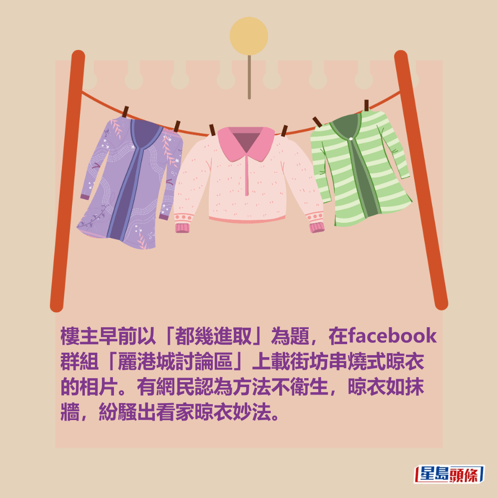 樓主早前以「都幾進取」為題,在facebook 群組「麗港城討論區」上載街坊串燒式晾衣 的相片。有網民認為方法不衛生,晾衣如抹 牆,紛騷出看家晾衣妙法。 樓主早前以「都幾進取」為題,在facebook 群組「麗港城討論區」上載街坊串燒式晾衣 的相片。有網民認為方法不衛生,晾衣如抹 牆,紛騷出看家晾衣妙法。