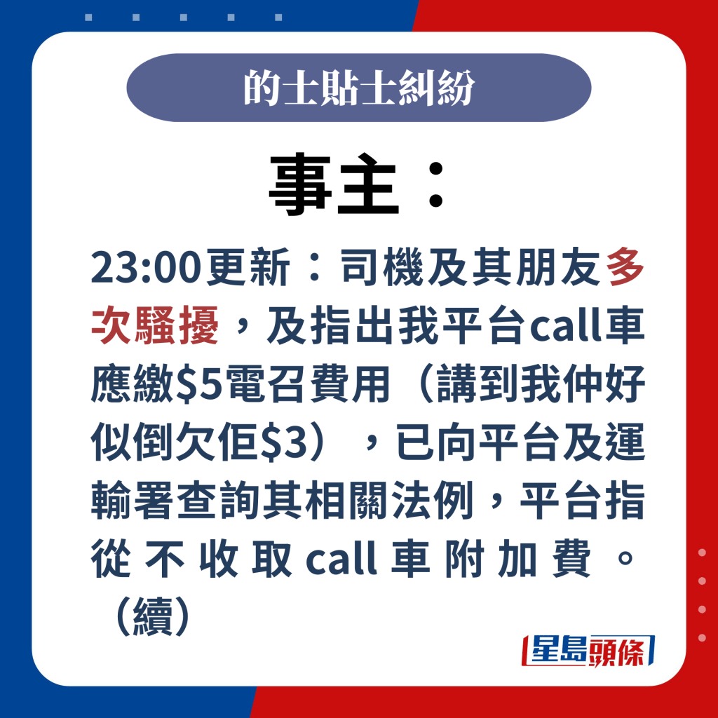 事主：23:00更新：司機及其朋友多次騷擾，及指出我平台call車應繳$5電召費用（講到我仲好似倒欠佢$3），已向平台及運輸署查詢其相關法例，平台指從不收取call車附加費。（續）