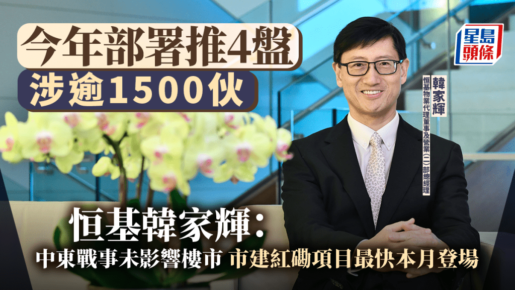 今年部署推4盤 涉逾1500伙 恒基韓家輝：中東戰事未影響樓市 市建紅磡項目最快本月登場