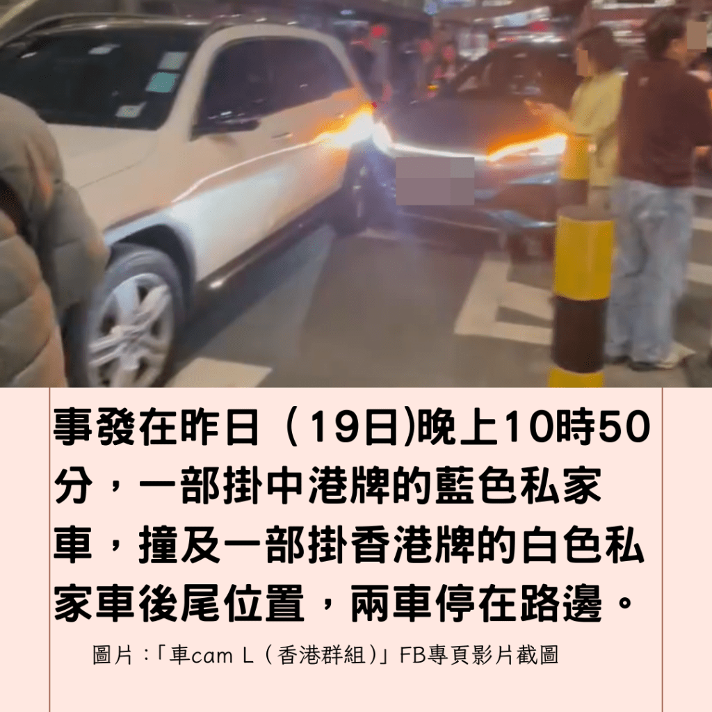  事發在昨日（19日)晚上10時50分，一部掛中港牌的藍色私家車，撞及一部掛香港牌的白色私家車後尾位置，兩車停在路邊。