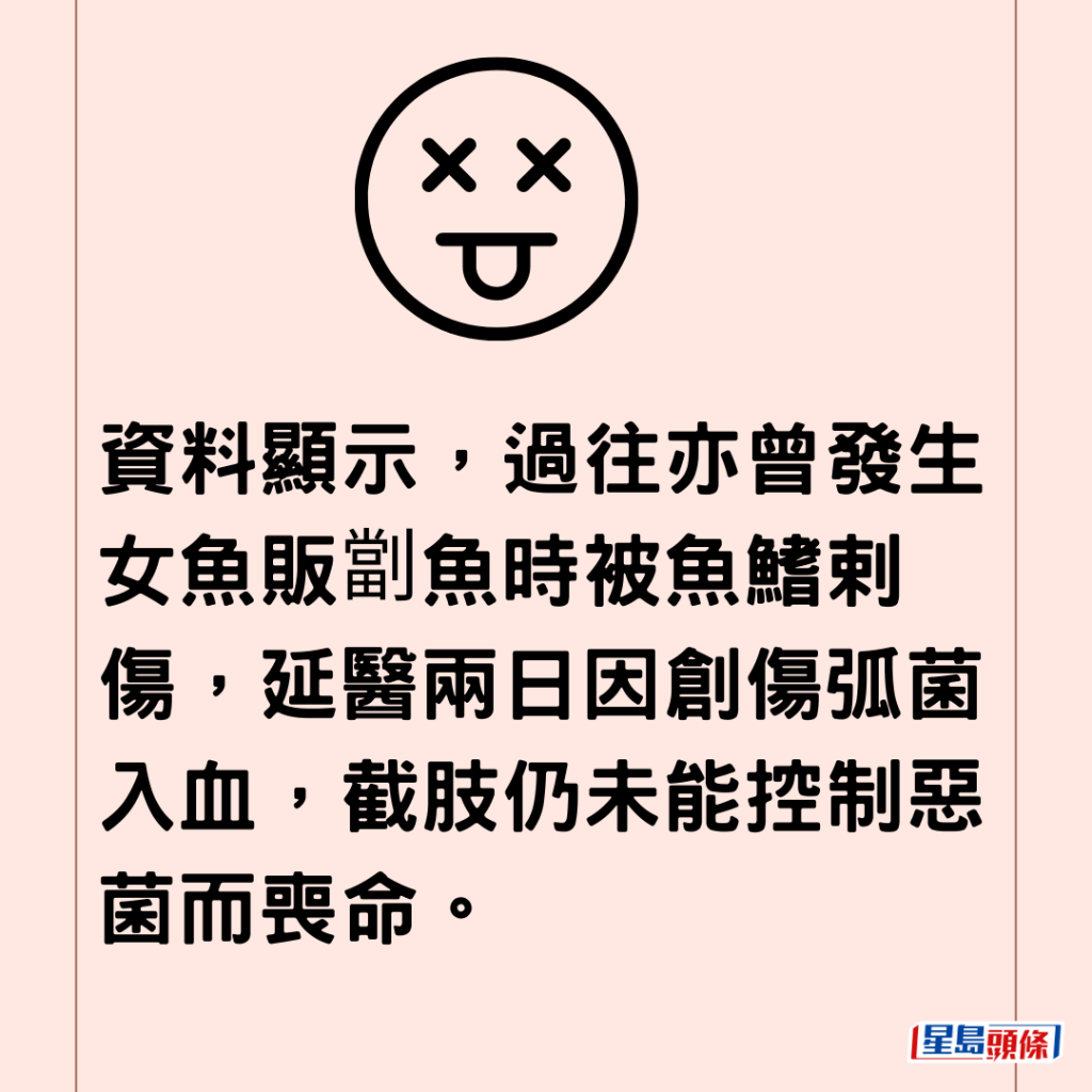  資料顯示，過往亦曾發生女魚販劏魚時被魚鰭剌傷，延醫兩日因創傷弧菌入血，截肢仍未能控制惡菌而喪命。