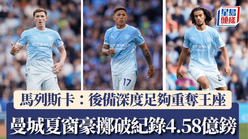 曼城夏窗豪擲破紀錄4.58億鎊擴軍，馬列斯卡向阿仙奴宣戰：曼城後備深度已足夠重奪王座。