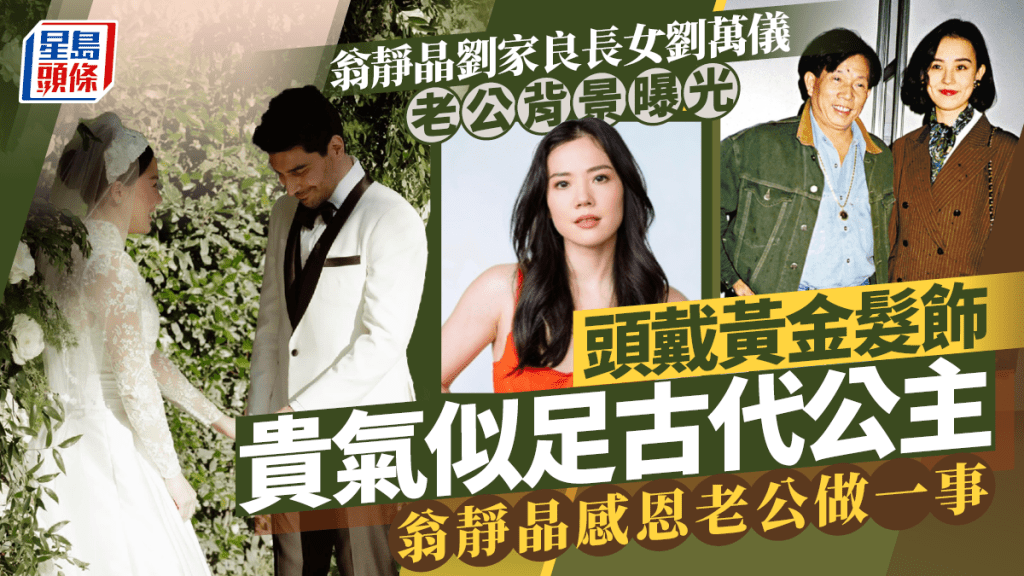 翁靜晶劉家良長女劉萬儀老公背景曝光 頭戴黃金髮飾貴氣似足古代公主 翁靜晶感恩老公做一事：完成做母親任務