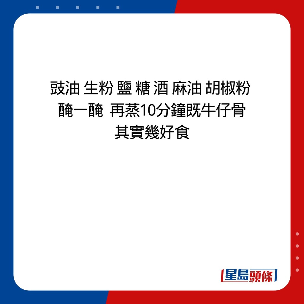 豉油 生粉 鹽 糖 酒 麻油 胡椒粉  醃一醃  再蒸10分鐘既牛仔骨 其實幾好食