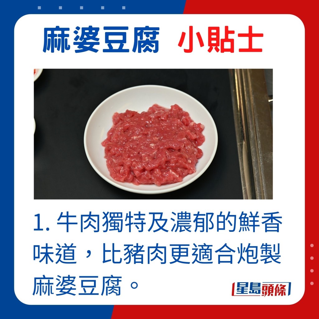 1. 牛肉獨特及濃郁的鮮香味道，比豬肉更適合炮製麻婆豆腐。