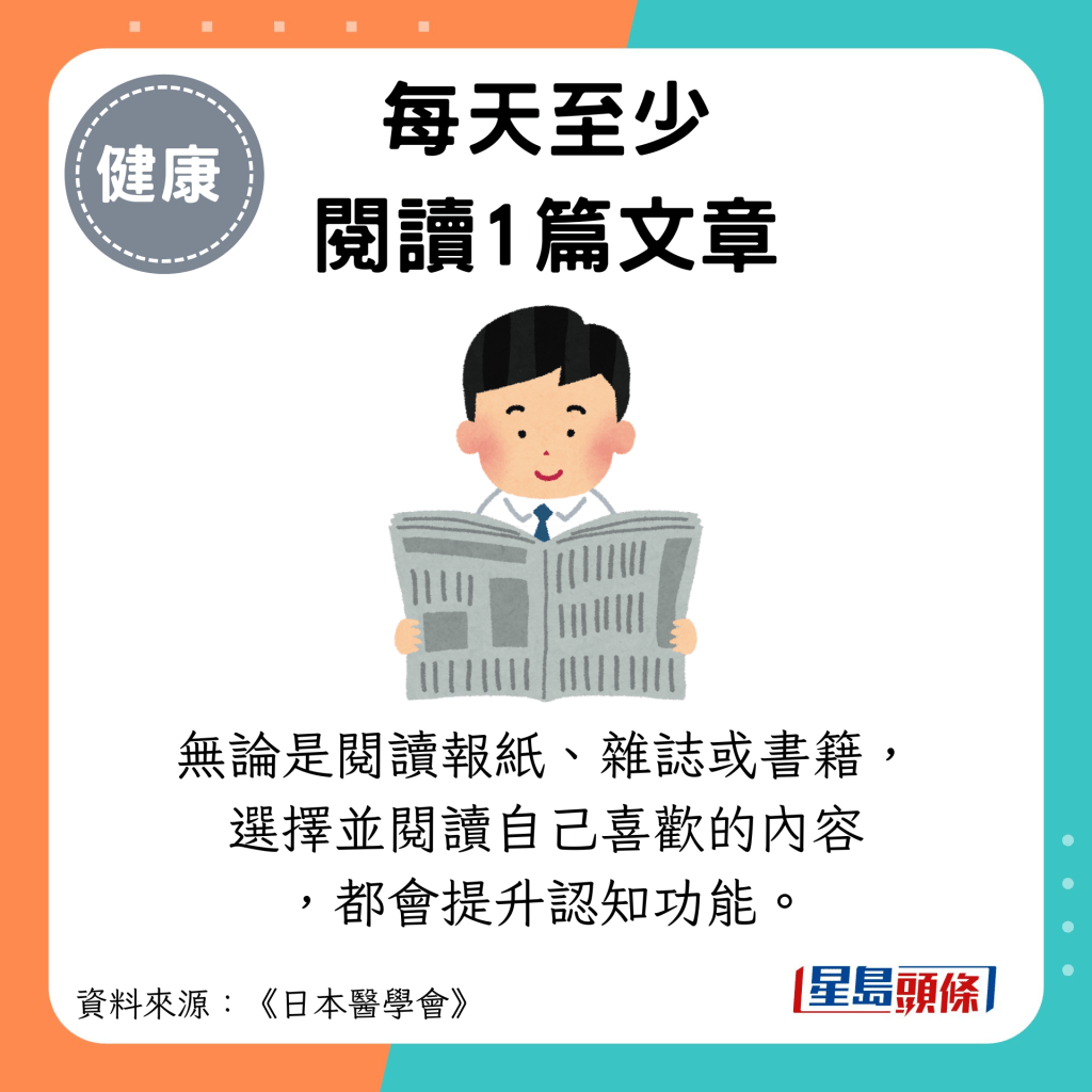 每天至少 阅读1篇文章：无论是阅读报纸、杂志或书籍， 选择并阅读自己喜欢的内容 ，都会提升认知功能。