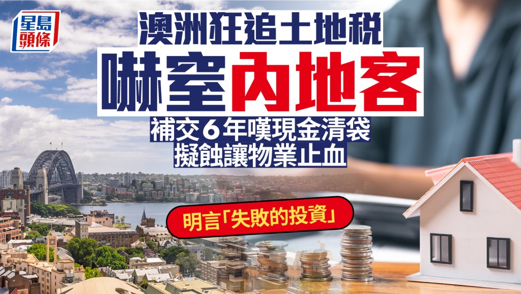 澳洲狂追土地稅嚇窒內地客 補交6年嘆現金清袋 擬蝕讓物業止血 明言「失敗的投資」