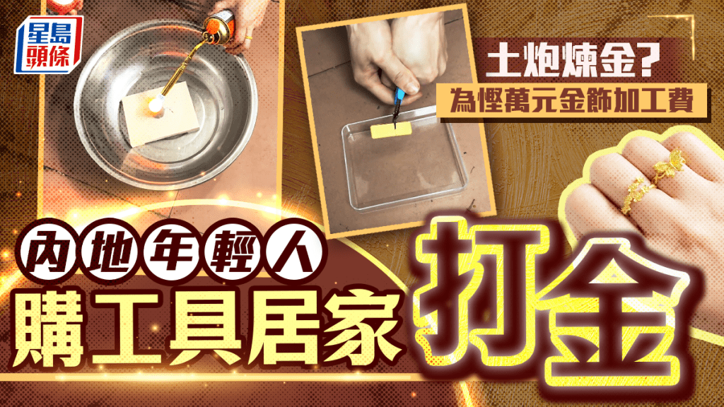 土炮煉金術︱內地年輕人為慳萬元加工費   屋企變打金工場成潮流
