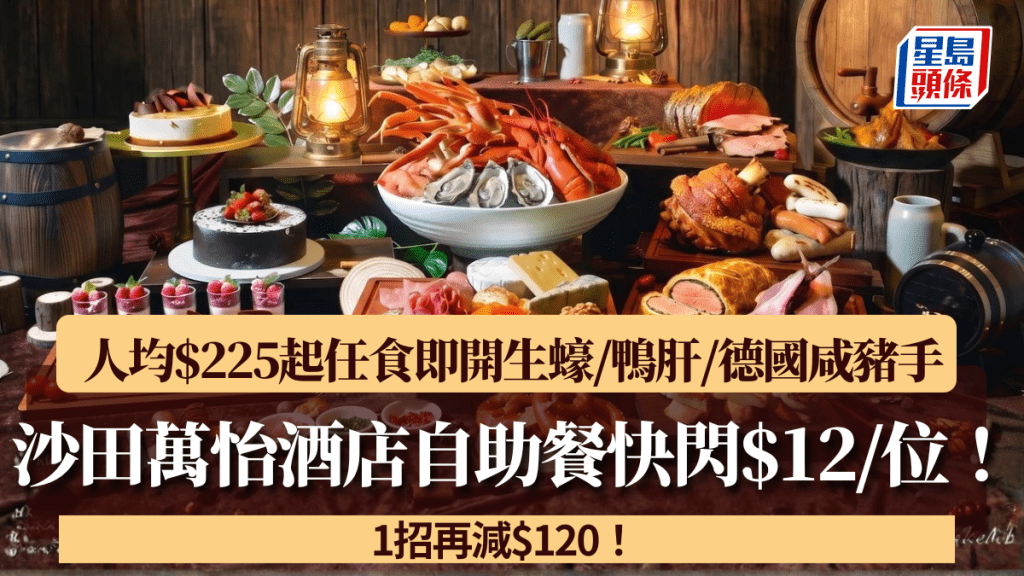 沙田萬怡酒店自助餐快閃$12/位！人均$225起任食即開生蠔/鴨肝/德國咸豬手 1招再減$120
