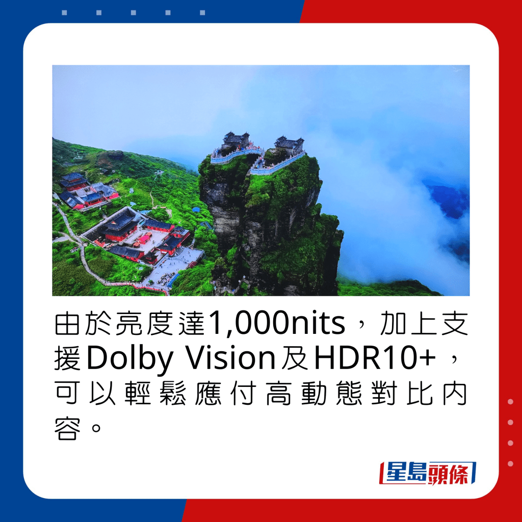 由于亮度达1,000nits，加上支援Dolby Vision及HDR10+，可以轻松应付高动态对比内容。