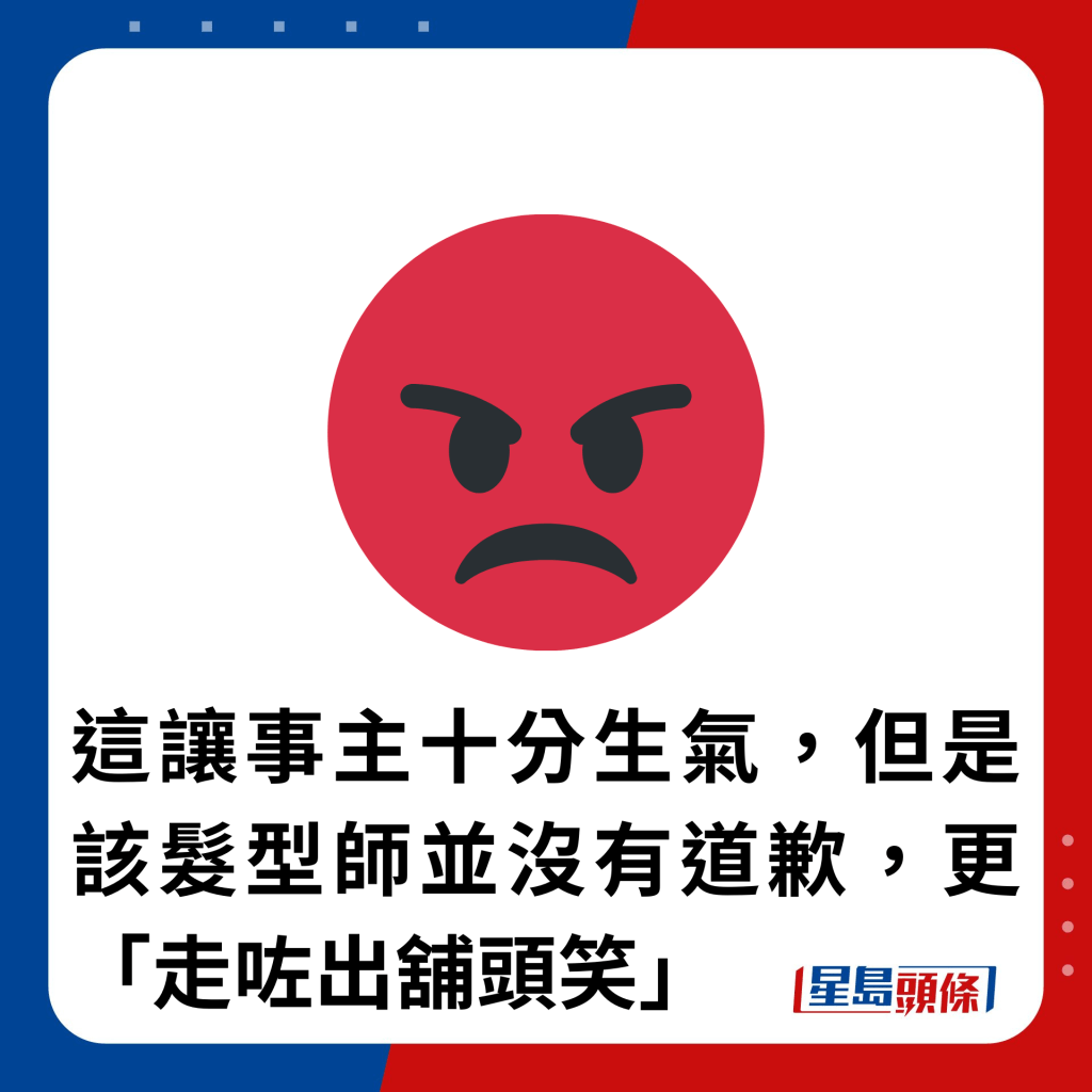 這讓事主十分生氣，但是該髮型師並沒有道歉，更「走咗出舖頭笑」