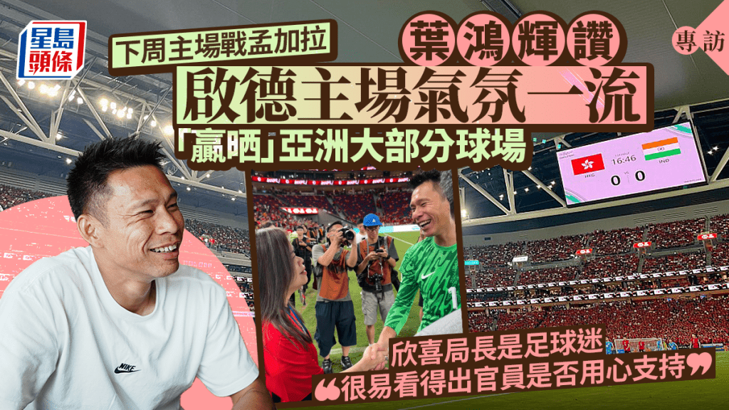 專訪︱欣喜局長是足球迷 葉鴻輝：看得出官員是否用心支持 讚啟德主場氣氛一流