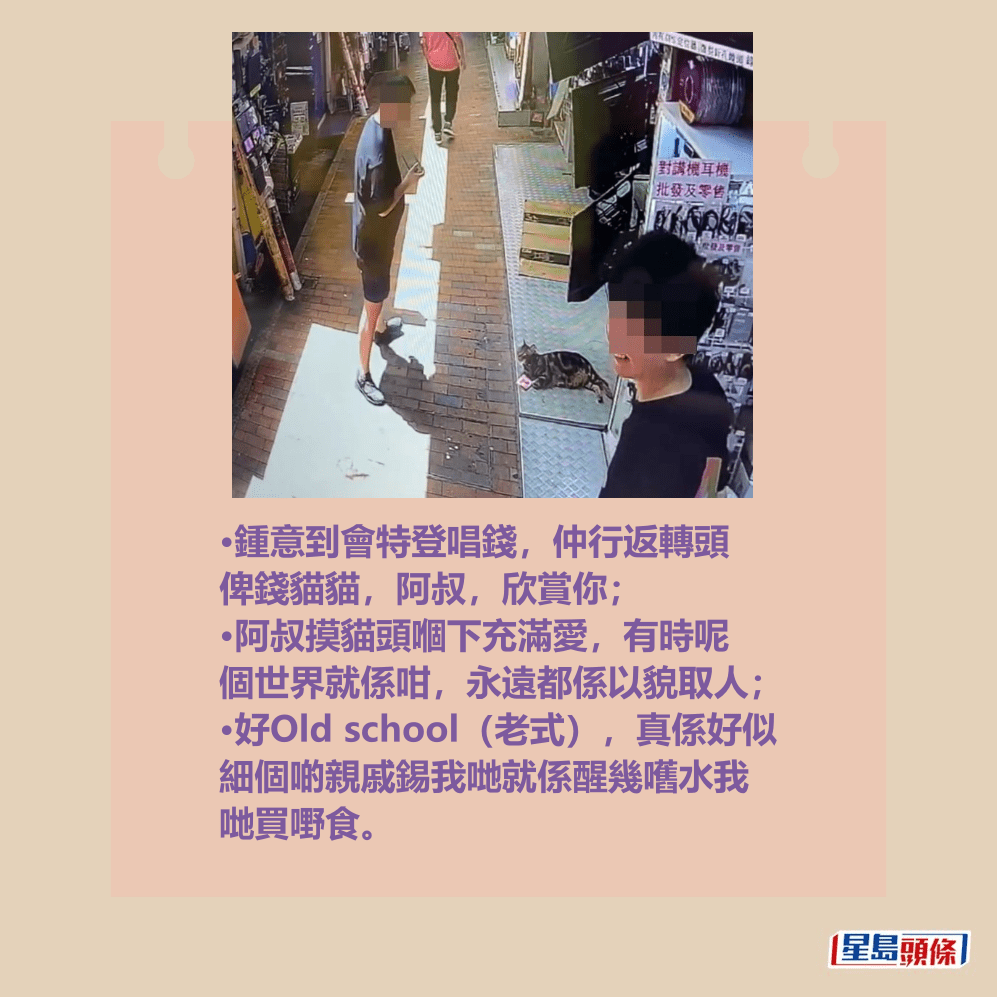 •鍾意到會特登唱錢,仲行返轉頭 俾錢貓貓,阿叔,欣賞你; •阿叔摸貓頭嗰下充滿愛,有時呢 個世界就係咁,永遠都係以貌取人; •好Old school(老式),真係好似 細個啲親戚錫我哋就係醒幾嚿水我 哋買嘢食。Threads截圖 •鍾意到會特登唱錢,仲行返轉頭 俾錢貓貓,阿叔,欣賞你; •阿叔摸貓頭嗰下充滿愛,有時呢 個世界就係咁,永遠都係以貌取人; •好Old school(老式),真係好似 細個啲親戚錫我哋就係醒幾嚿水我 哋買嘢食。Threads截圖