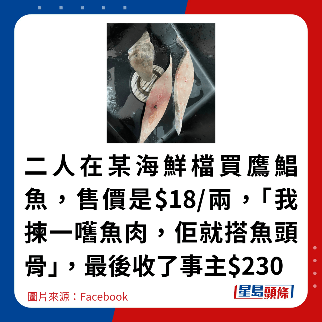 二人在某海鮮檔買鷹鯧魚，售價是$18/兩，「我揀一嚿魚肉，佢就搭魚頭骨」，最後收了事主$230