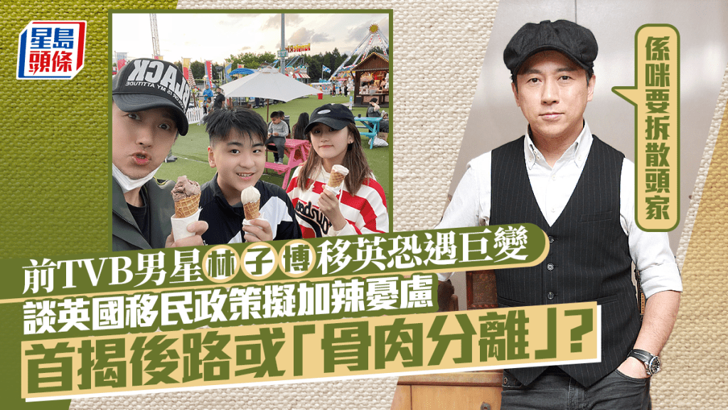 前TVB男星林子博移英恐遇巨變？移民政策擬加辣斥：係咪要拆散頭家  首揭後路或「骨肉分離」