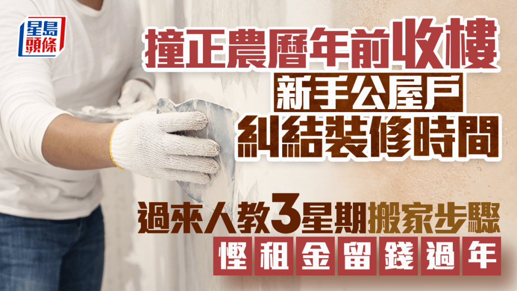 撞正農曆年前收樓 新手公屋戶糾結裝修時間 過來人教3星期搬家步驟 慳租金留錢過年｜Juicy叮