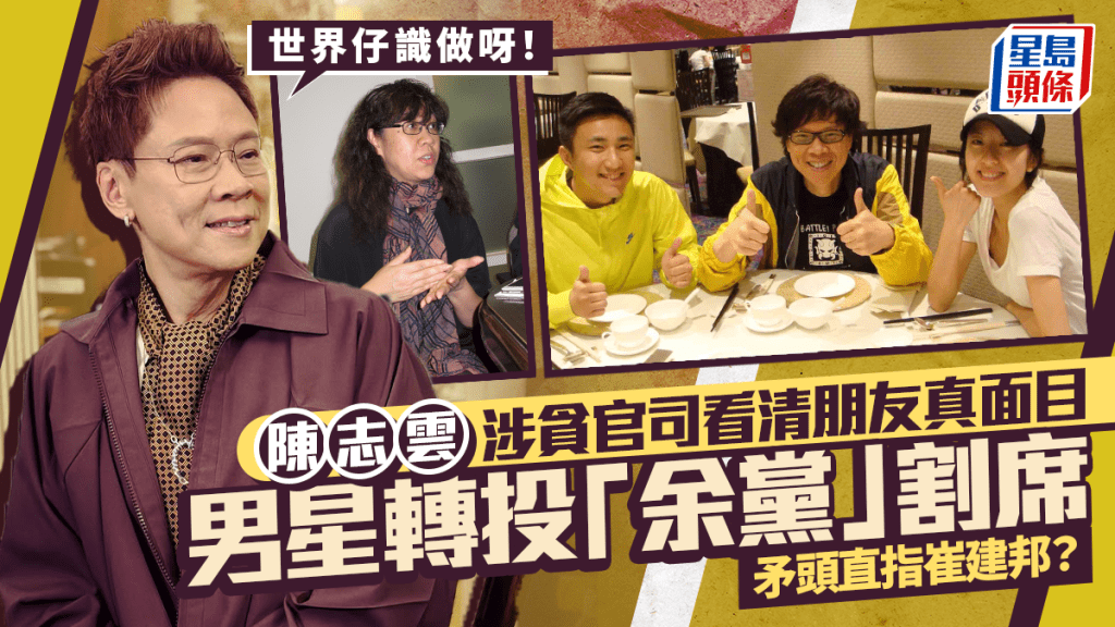 陳志雲涉貪官司看清朋友真面目 男星轉投「余黨」割席：世界仔識做呀 矛頭直指崔建邦？