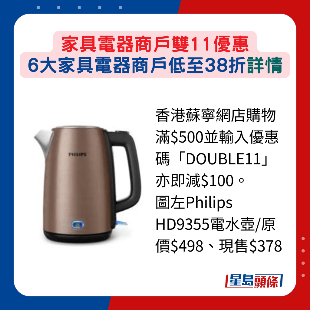 香港苏宁网店购物满$500并输入优惠码「DOUBLE11」亦即减$100。 图左Philips HD9355电水壶/原价$498、现售$378