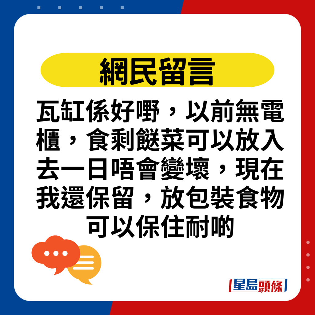 瓦缸系好嘢，以前无电柜，食剩餸菜可以放入去一日唔会变坏，现在我还保留，放包装食物可以保住耐啲