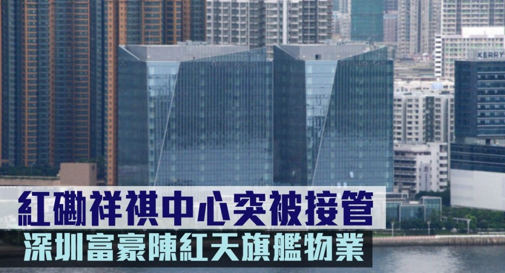 深圳富豪陳紅天持有的紅磡祥祺中心，突然被銀行接管。