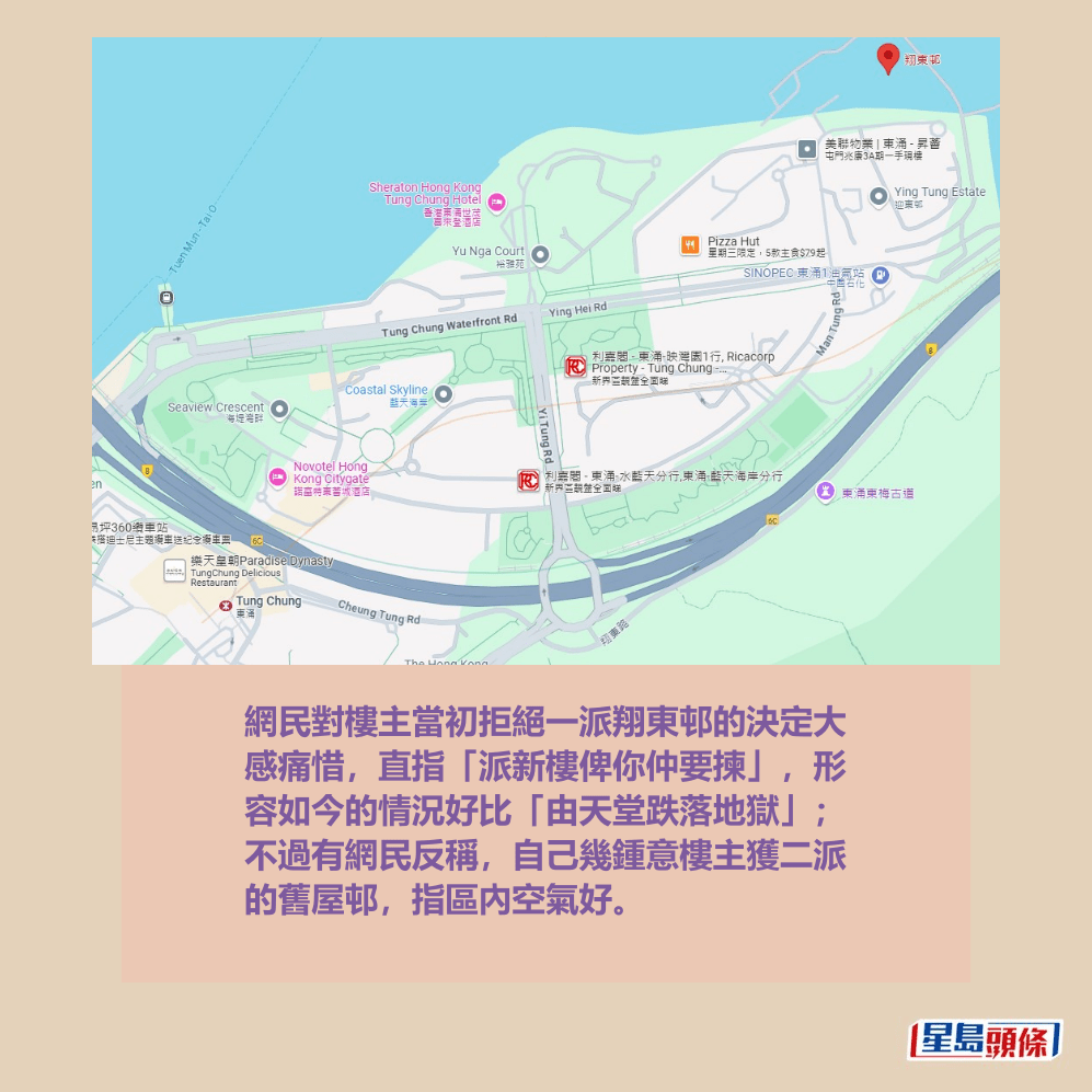網民對樓主當初拒絕一派翔東邨的決定大 感痛惜,直指「派新樓俾你仲要揀」,形 容如今的情況好比「由天堂跌落地獄」; 不過有網民反稱,自己幾鍾意樓主獲二派 的舊屋邨,指區內空氣好。Google地圖截圖 網民對樓主當初拒絕一派翔東邨的決定大 感痛惜,直指「派新樓俾你仲要揀」,形 容如今的情況好比「由天堂跌落地獄」; 不過有網民反稱,自己幾鍾意樓主獲二派 的舊屋邨,指區內空氣好。Google地圖截圖